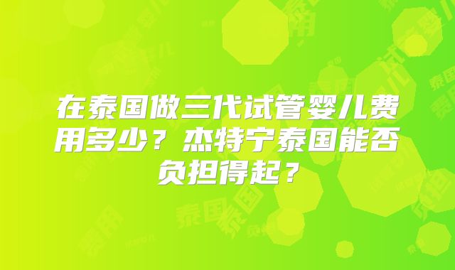在泰国做三代试管婴儿费用多少？杰特宁泰国能否负担得起？
