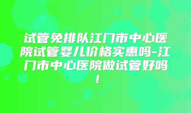 试管免排队江门市中心医院试管婴儿价格实惠吗-江门市中心医院做试管好吗!