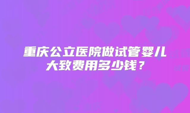 重庆公立医院做试管婴儿大致费用多少钱？