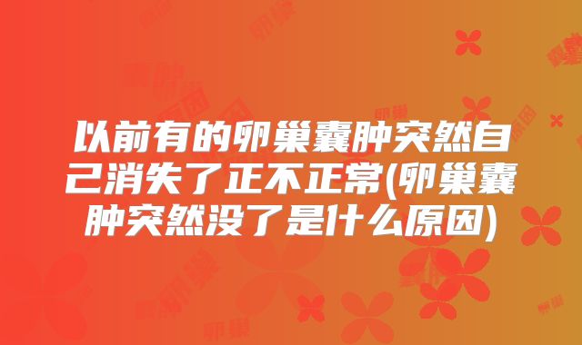 以前有的卵巢囊肿突然自己消失了正不正常(卵巢囊肿突然没了是什么原因)