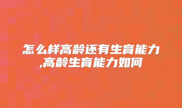 怎么样高龄还有生育能力,高龄生育能力如何