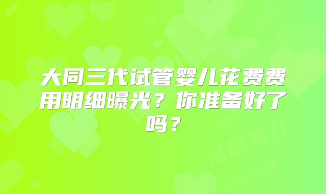 大同三代试管婴儿花费费用明细曝光？你准备好了吗？