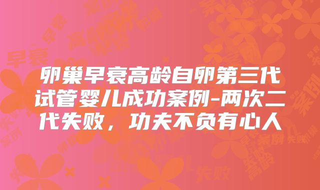 卵巢早衰高龄自卵第三代试管婴儿成功案例-两次二代失败,功夫不负有心人