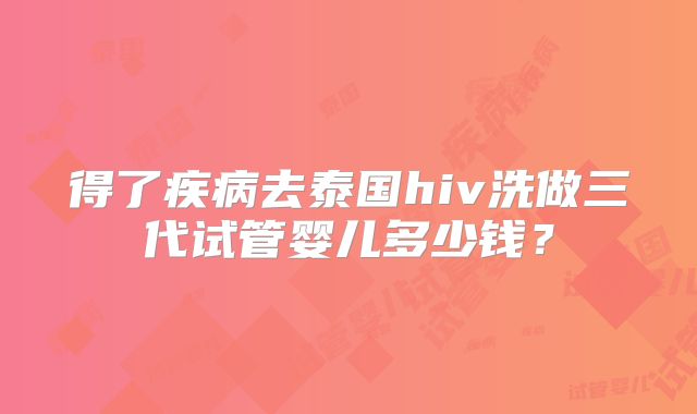 得了疾病去泰国hiv洗做三代试管婴儿多少钱？