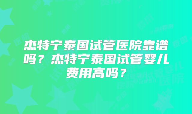杰特宁泰国试管医院靠谱吗？杰特宁泰国试管婴儿费用高吗？