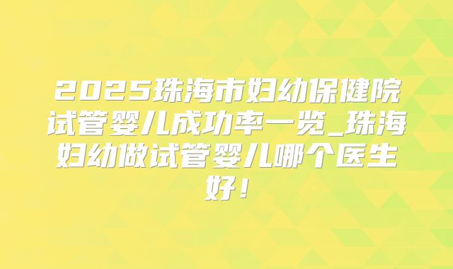 2025珠海市妇幼保健院试管婴儿成功率一览_珠海妇幼做试管婴儿哪个医生好！