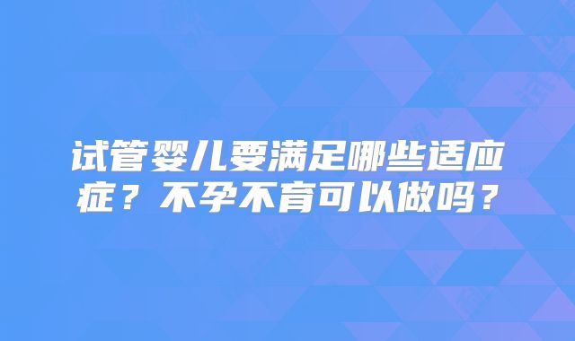 试管婴儿要满足哪些适应症？不孕不育可以做吗？