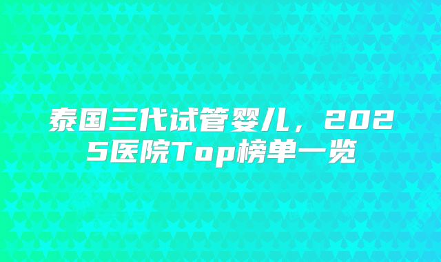 泰国三代试管婴儿，2025医院Top榜单一览