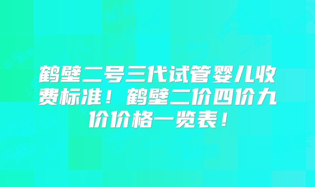 鹤壁二号三代试管婴儿收费标准！鹤壁二价四价九价价格一览表！