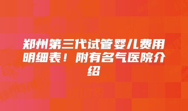 郑州第三代试管婴儿费用明细表！附有名气医院介绍