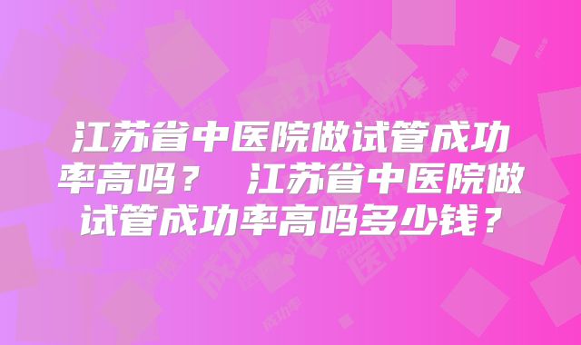 江苏省中医院做试管成功率高吗？ 江苏省中医院做试管成功率高吗多少钱？