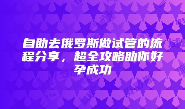 自助去俄罗斯做试管的流程分享，超全攻略助你好孕成功