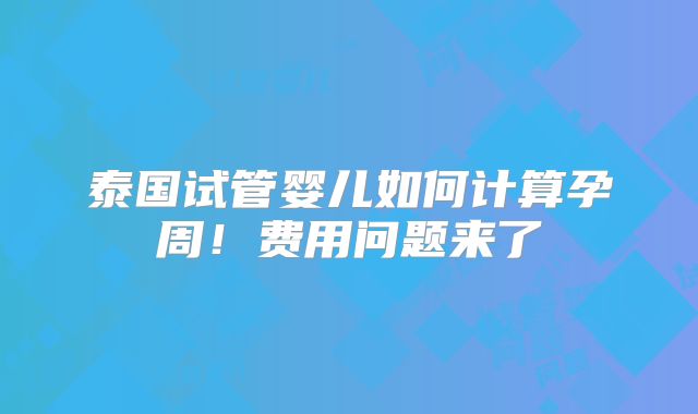 泰国试管婴儿如何计算孕周！费用问题来了