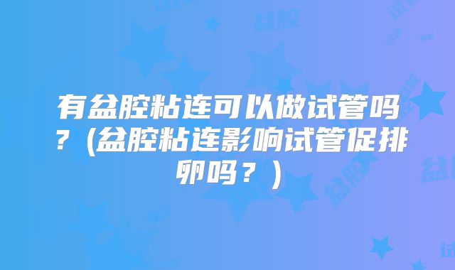 有盆腔粘连可以做试管吗？(盆腔粘连影响试管促排卵吗？)
