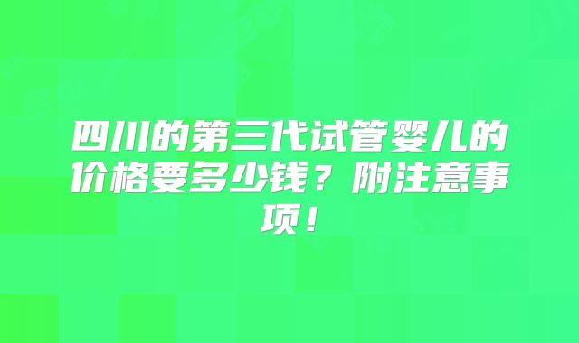四川的第三代试管婴儿的价格要多少钱？附注意事项！