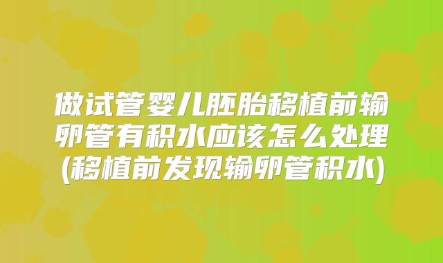 做试管婴儿胚胎移植前输卵管有积水应该怎么处理(移植前发现输卵管积水)
