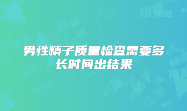 男性精子质量检查需要多长时间出结果