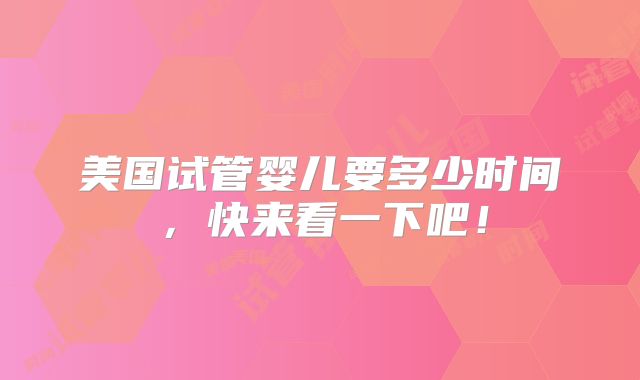 美国试管婴儿要多少时间，快来看一下吧！