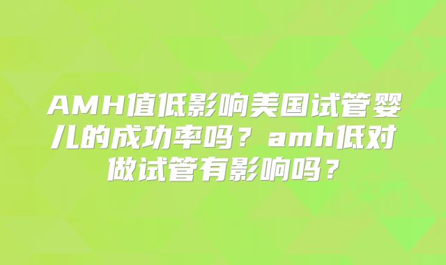AMH值低影响美国试管婴儿的成功率吗?amh低对做试管有影响吗?