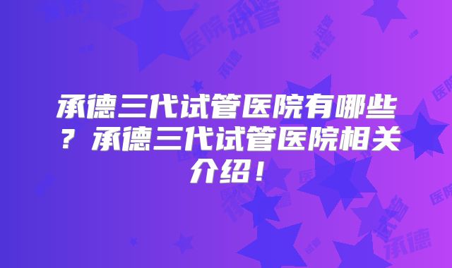 承德三代试管医院有哪些?承德三代试管医院相关介绍!