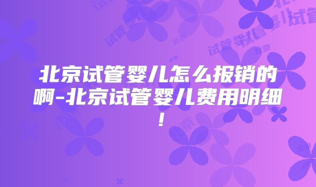 北京试管婴儿怎么报销的啊-北京试管婴儿费用明细！