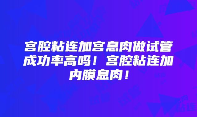 宫腔粘连加宫息肉做试管成功率高吗！宫腔粘连加内膜息肉！
