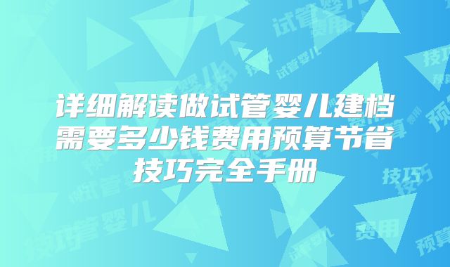 详细解读做试管婴儿建档需要多少钱费用预算节省技巧完全手册