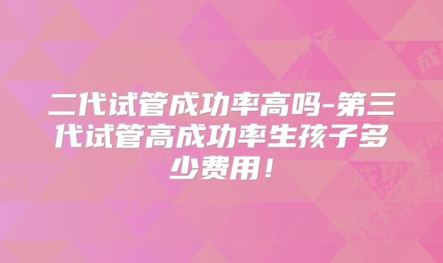 二代试管成功率高吗-第三代试管高成功率生孩子多少费用!