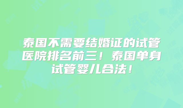 泰国不需要结婚证的试管医院排名前三!泰国单身试管婴儿合法!