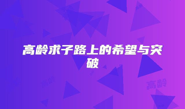 高龄求子路上的希望与突破