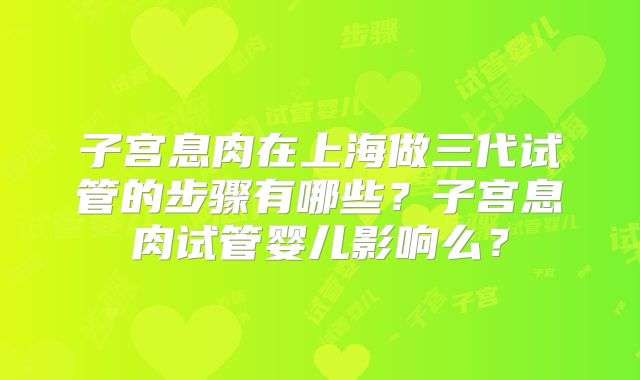 子宫息肉在上海做三代试管的步骤有哪些?子宫息肉试管婴儿影响么?