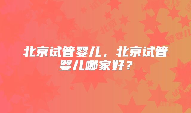 北京试管婴儿，北京试管婴儿哪家好？