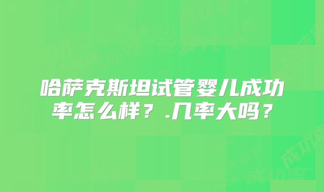 哈萨克斯坦试管婴儿成功率怎么样？.几率大吗？