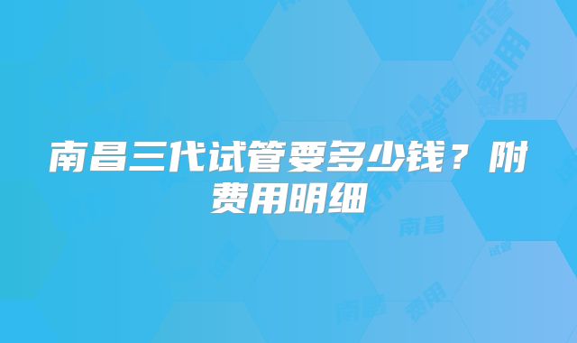 南昌三代试管要多少钱?附费用明细