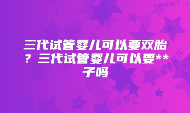 三代试管婴儿可以要双胎?三代试管婴儿可以要**子吗