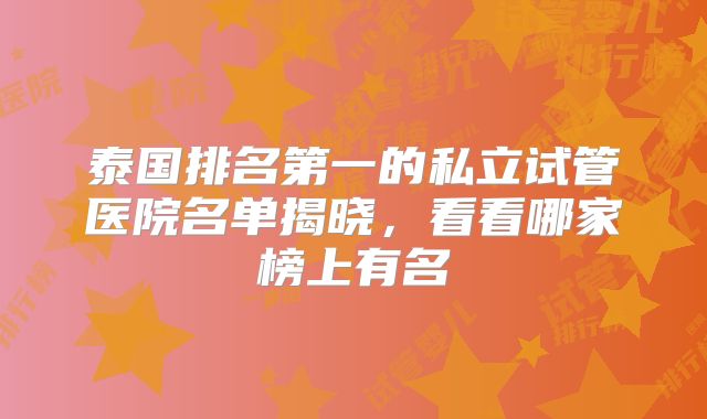 泰国排名第一的私立试管医院名单揭晓,看看哪家榜上有名