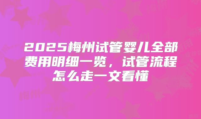 2025梅州试管婴儿全部费用明细一览，试管流程怎么走一文看懂