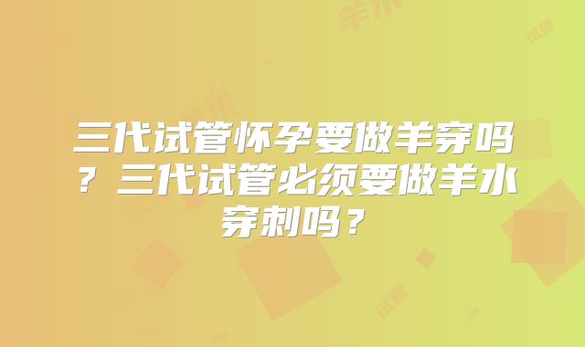 三代试管怀孕要做羊穿吗?三代试管必须要做羊水穿刺吗?