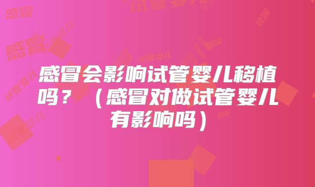 感冒会影响试管婴儿移植吗？（感冒对做试管婴儿有影响吗）