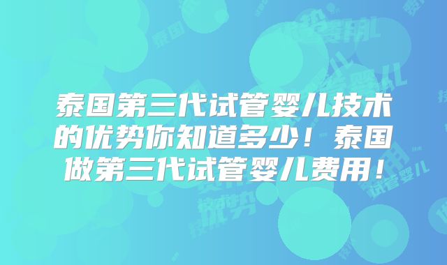 泰国第三代试管婴儿技术的优势你知道多少!泰国做第三代试管婴儿费用!