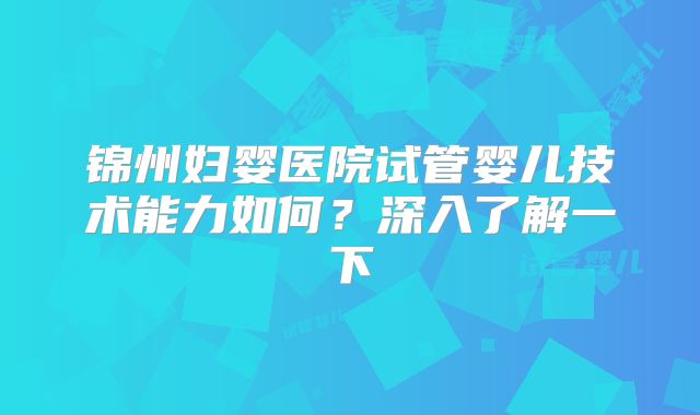 锦州妇婴医院试管婴儿技术能力如何？深入了解一下