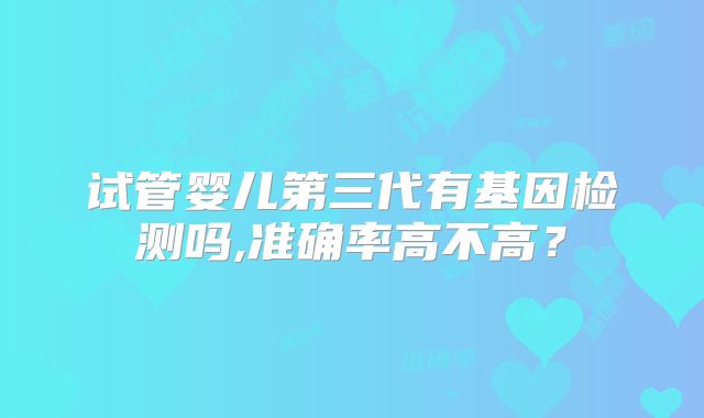 试管婴儿第三代有基因检测吗,准确率高不高？