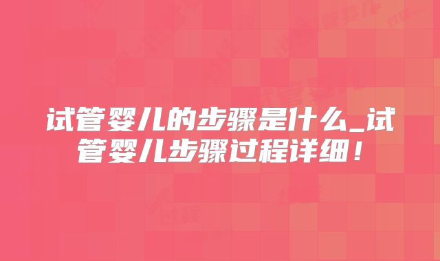 试管婴儿的步骤是什么_试管婴儿步骤过程详细！