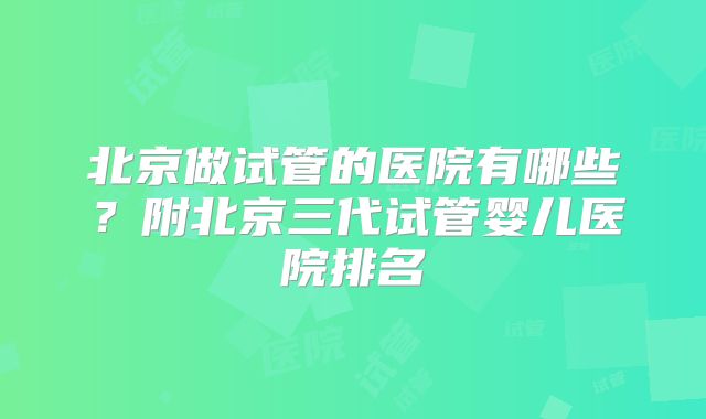 北京做试管的医院有哪些？附北京三代试管婴儿医院排名