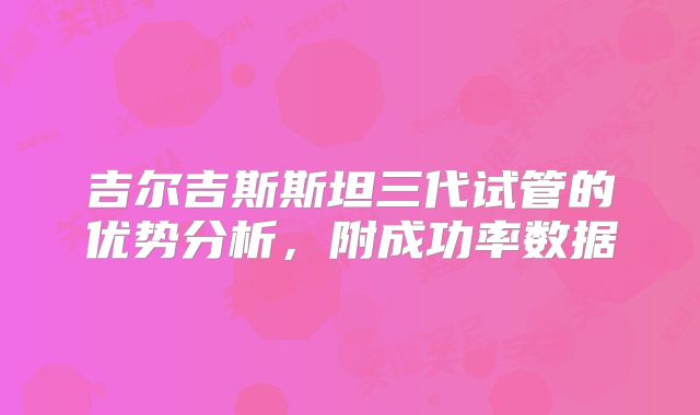 吉尔吉斯斯坦三代试管的优势分析,附成功率数据
