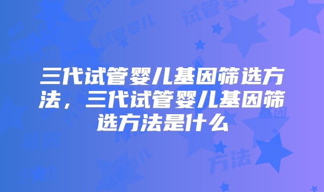 三代试管婴儿基因筛选方法，三代试管婴儿基因筛选方法是什么