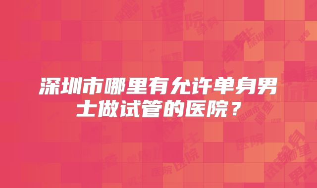 深圳市哪里有允许单身男士做试管的医院？