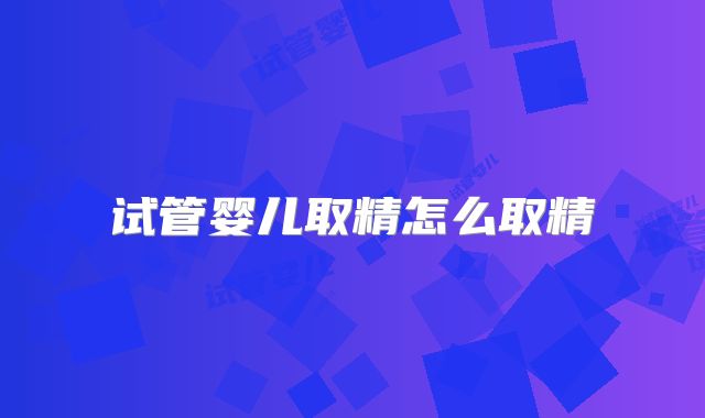 试管婴儿取精怎么取精