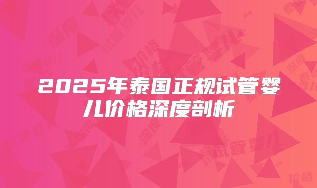 2025年泰国正规试管婴儿价格深度剖析