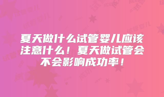 夏天做什么试管婴儿应该注意什么！夏天做试管会不会影响成功率！